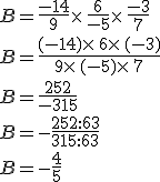 B=\frac{-14}{9}\times   \frac{6}{-5}\times   \frac{-3}{7}\\B=\frac{(-14)\times   6\times   (-3)}{9\times   (-5)\times   7}\\B=\frac{252}{-315}\\B=-\frac{252:63}{315:63}\\B=-\frac{4}{5}